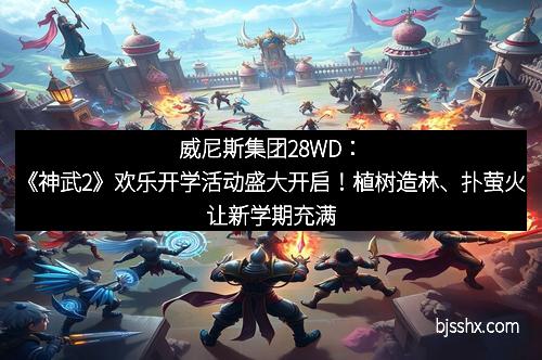 威尼斯集团28WD：《神武2》欢乐开学活动盛大开启！植树造林、扑萤火让新学期充满奇趣