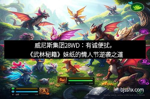 威尼斯集团28WD：有诚便扰，《武林秘籍》妹纸的情人节逆袭之道