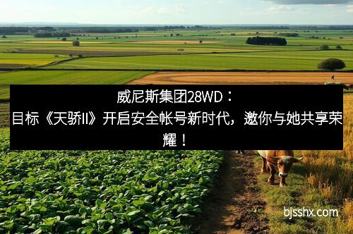 威尼斯集团28WD：目标《天骄II》开启安全帐号新时代，邀你与她共享荣耀！