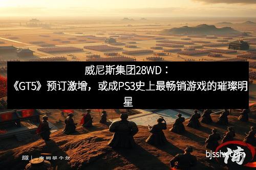 威尼斯集团28WD：《GT5》预订激增，或成PS3史上最畅销游戏的璀璨明星