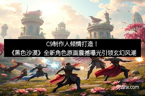 C9制作人倾情打造！《黑色沙漠》全新角色原画震撼曝光引领玄幻风潮